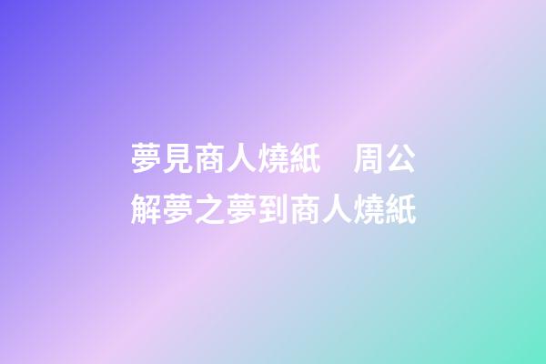 夢見商人燒紙　周公解夢之夢到商人燒紙
